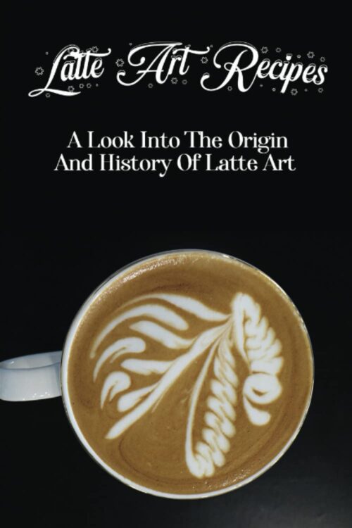 Latte Art Recipes: A Look Into The Origin And History Of Latte Art